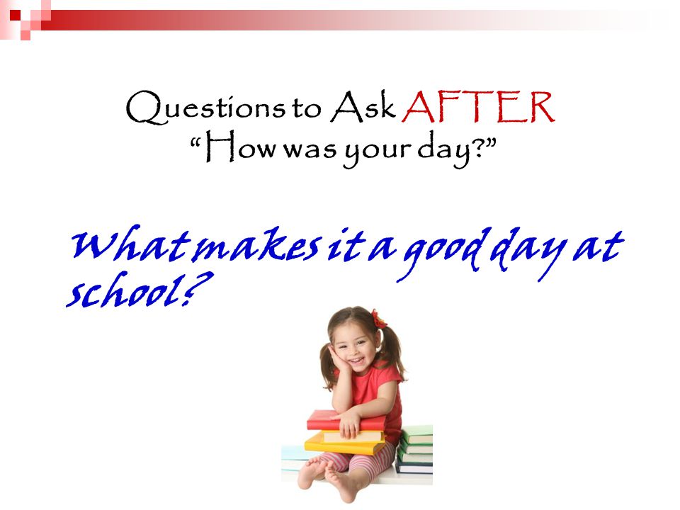 Questions to Ask AFTER How was your day What makes it a good day at school