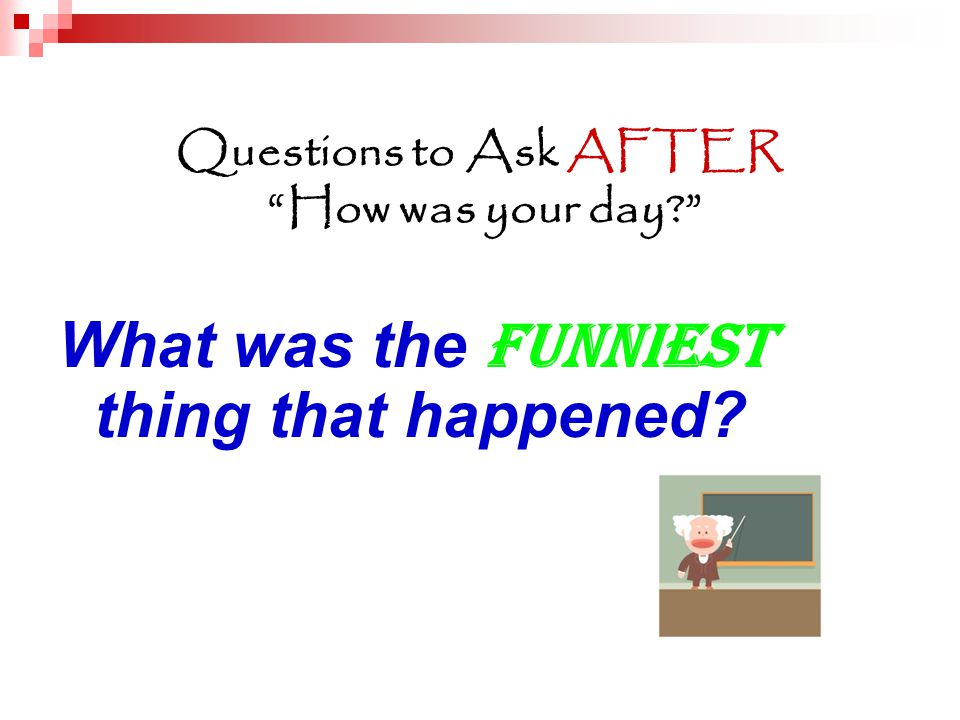 Questions to Ask AFTER How was your day What was the funniest thing that happened