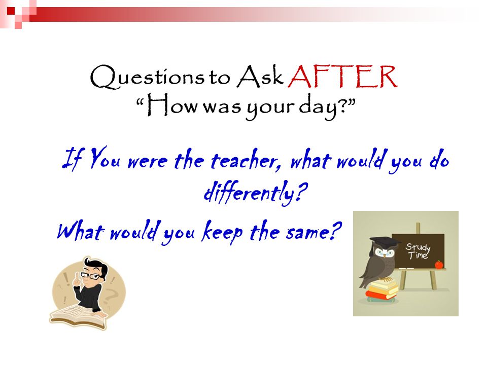 Questions to Ask AFTER How was your day If You were the teacher, what would you do differently.