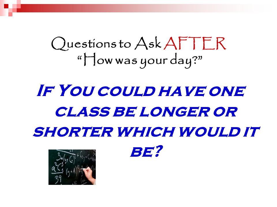 Questions to Ask AFTER How was your day If You could have one class be longer or shorter which would it be
