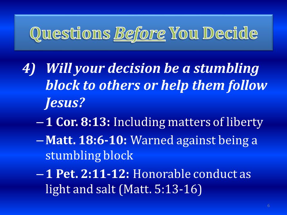 4)Will your decision be a stumbling block to others or help them follow Jesus.
