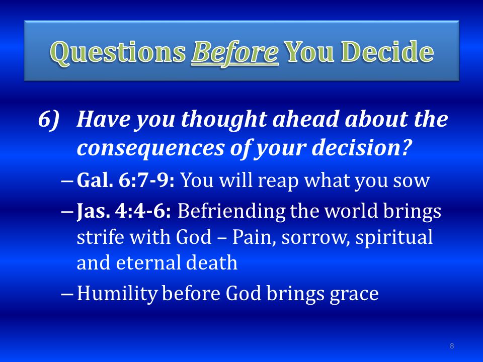 6)Have you thought ahead about the consequences of your decision.