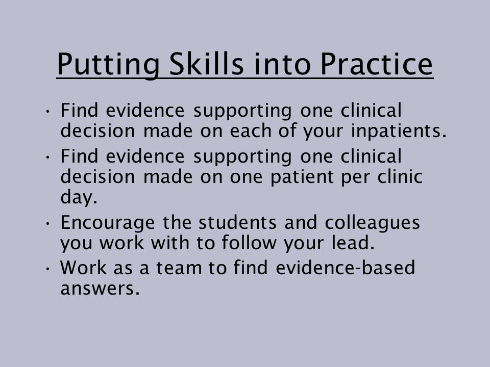Putting Skills into Practice Find evidence supporting one clinical decision made on each of your inpatients.