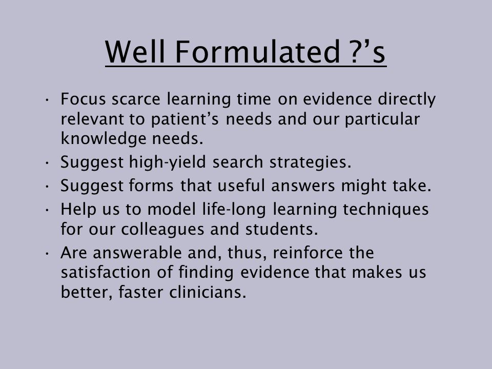 Well Formulated ’s Focus scarce learning time on evidence directly relevant to patient’s needs and our particular knowledge needs.