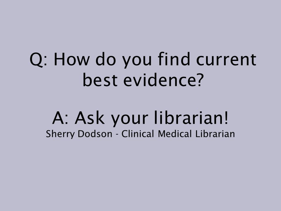 Q: How do you find current best evidence. A: Ask your librarian.