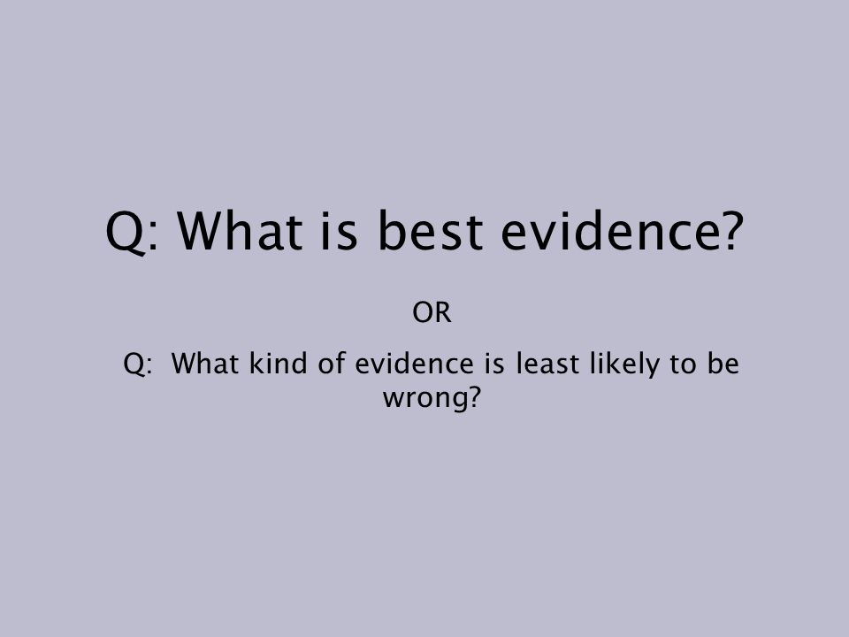 Q: What is best evidence OR Q: What kind of evidence is least likely to be wrong