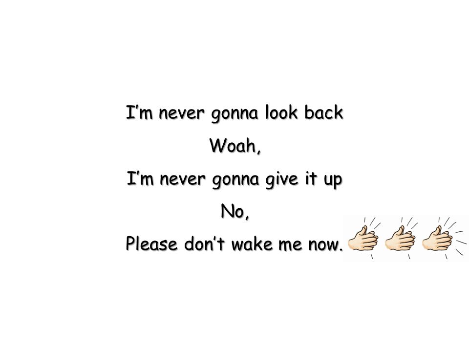 I’m never gonna look back Woah, I’m never gonna give it up No, Please don’t wake me now.