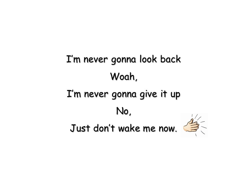 I’m never gonna look back Woah, I’m never gonna give it up No, Just don’t wake me now.
