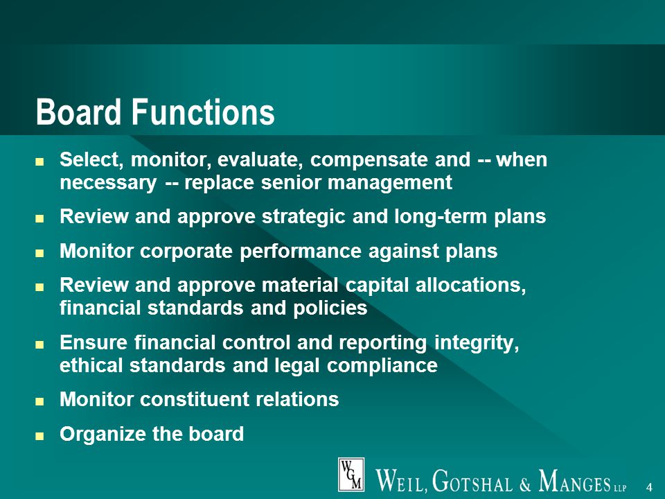 4 Board Functions Select, monitor, evaluate, compensate and -- when necessary -- replace senior management Review and approve strategic and long-term plans Monitor corporate performance against plans Review and approve material capital allocations, financial standards and policies Ensure financial control and reporting integrity, ethical standards and legal compliance Monitor constituent relations Organize the board