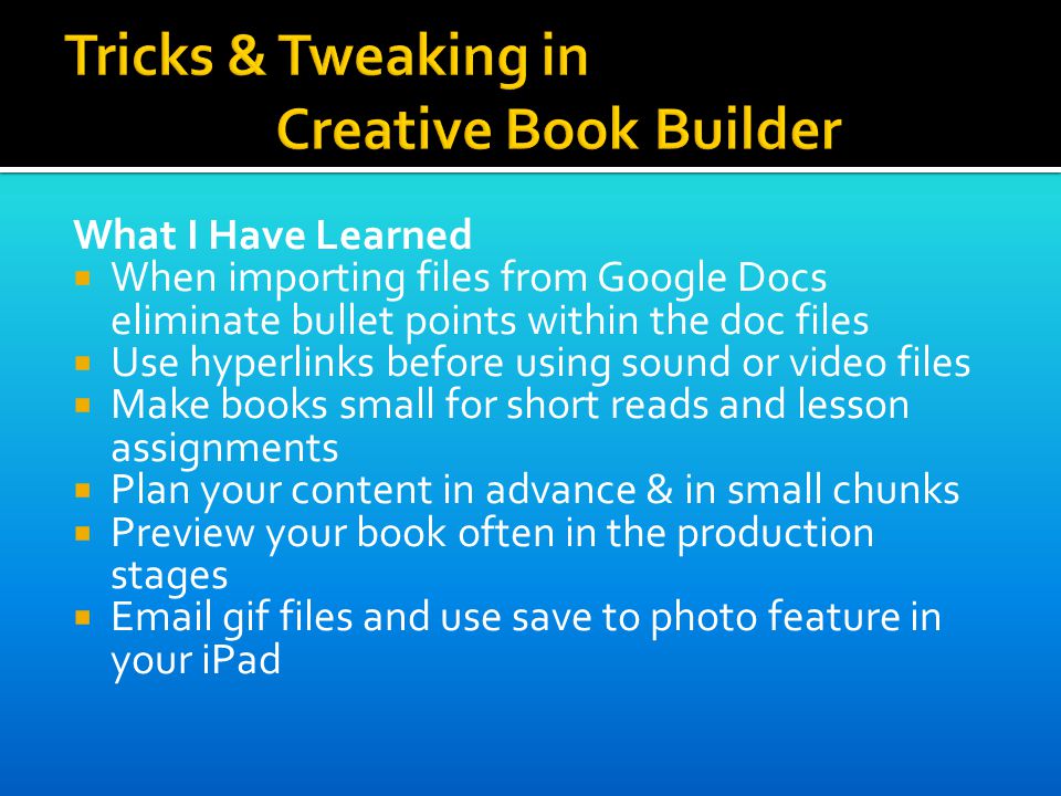 What I Have Learned  When importing files from Google Docs eliminate bullet points within the doc files  Use hyperlinks before using sound or video files  Make books small for short reads and lesson assignments  Plan your content in advance & in small chunks  Preview your book often in the production stages   gif files and use save to photo feature in your iPad