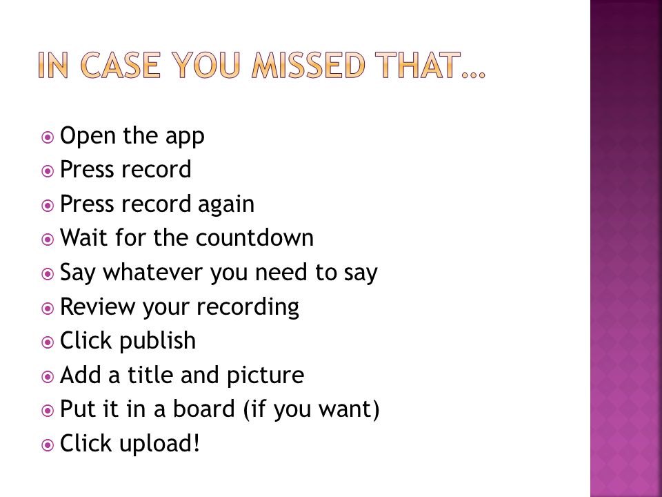  Open the app  Press record  Press record again  Wait for the countdown  Say whatever you need to say  Review your recording  Click publish  Add a title and picture  Put it in a board (if you want)  Click upload!