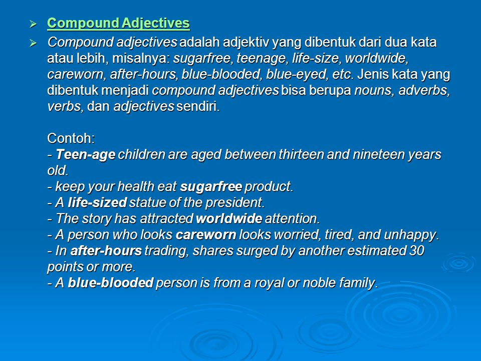  Compound Adjectives Compound Adjectives Compound Adjectives  Compound adjectives adalah adjektiv yang dibentuk dari dua kata atau lebih, misalnya: sugarfree, teenage, life-size, worldwide, careworn, after-hours, blue-blooded, blue-eyed, etc.