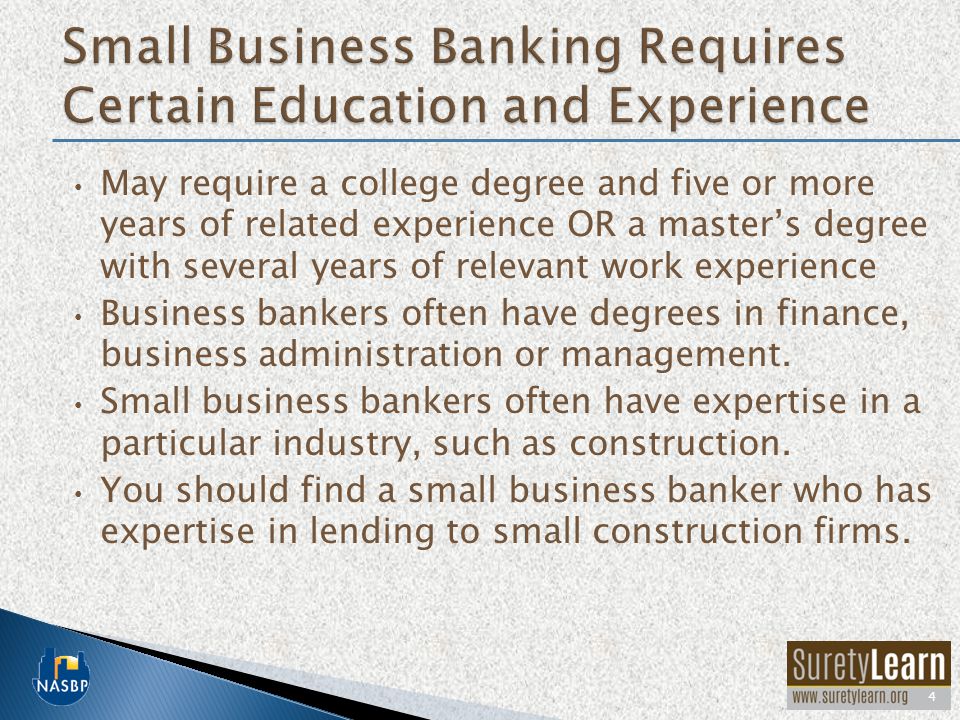 May require a college degree and five or more years of related experience OR a master’s degree with several years of relevant work experience Business bankers often have degrees in finance, business administration or management.