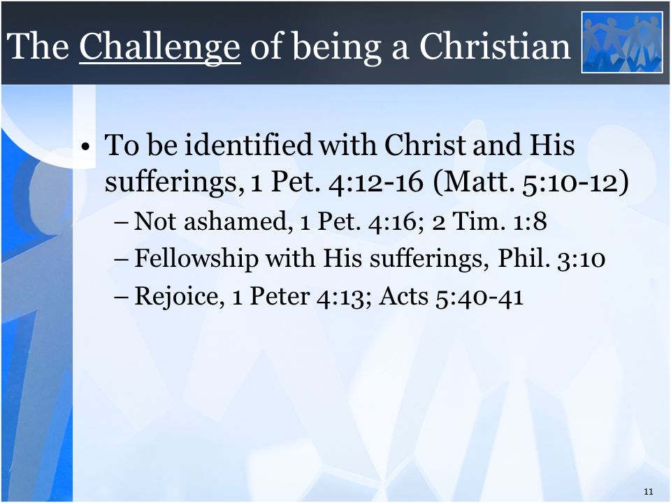 The Challenge of being a Christian To be identified with Christ and His sufferings, 1 Pet.