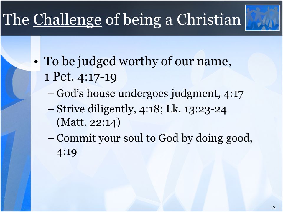 The Challenge of being a Christian To be judged worthy of our name, 1 Pet.