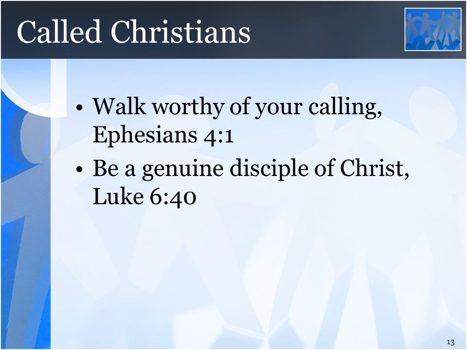 Called Christians 13 Walk worthy of your calling, Ephesians 4:1 Be a genuine disciple of Christ, Luke 6:40