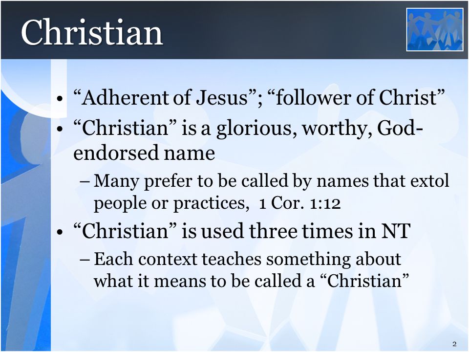 Christian Adherent of Jesus ; follower of Christ Christian is a glorious, worthy, God- endorsed name –Many prefer to be called by names that extol people or practices, 1 Cor.