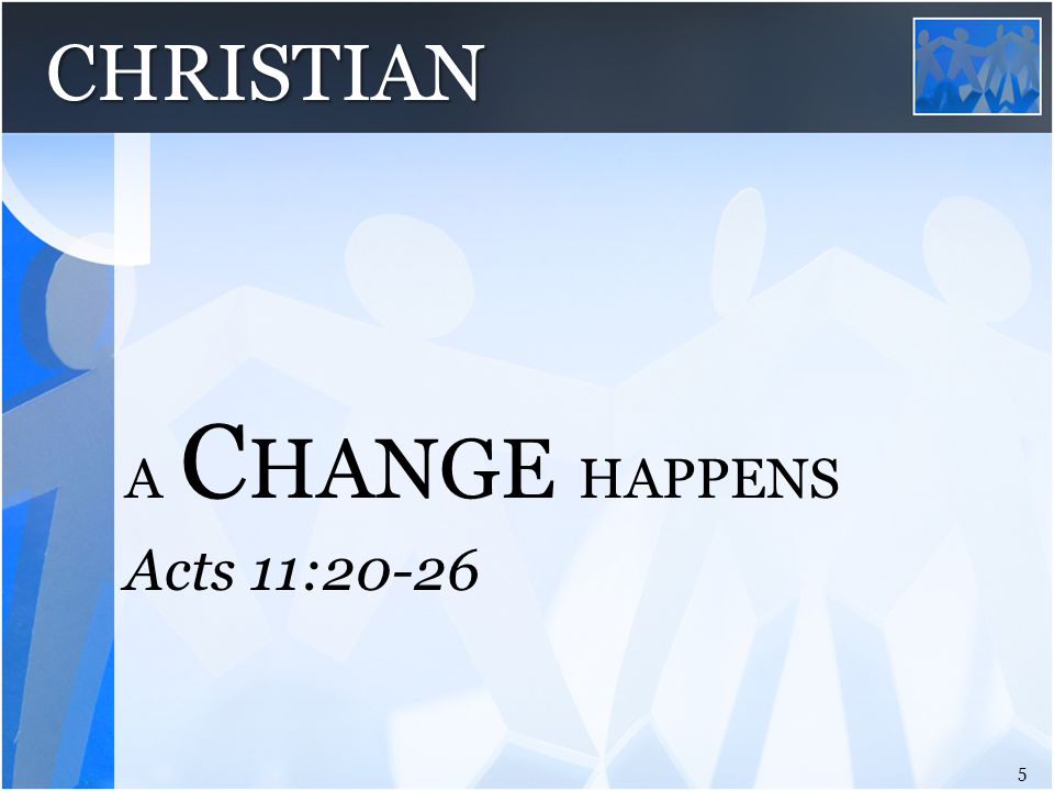 Acts 11:20-26 A C HANGE HAPPENS 5 CHRISTIAN