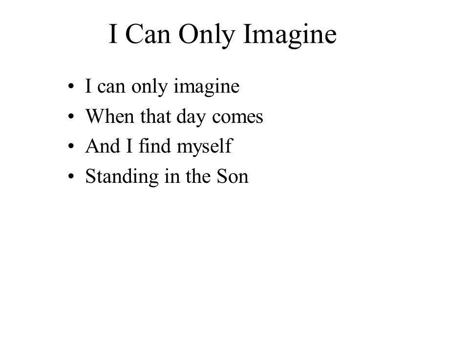 I Can Only Imagine I can only imagine When that day comes And I find myself Standing in the Son