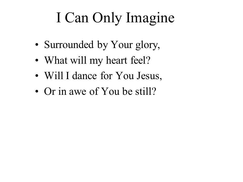 I Can Only Imagine Surrounded by Your glory, What will my heart feel.