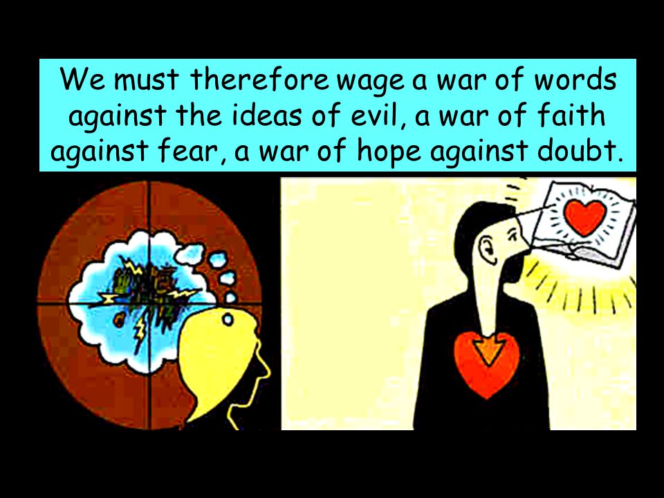 We must therefore wage a war of words against the ideas of evil, a war of faith against fear, a war of hope against doubt.