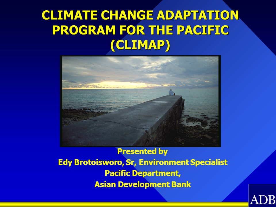 CLIMATE CHANGE ADAPTATION PROGRAM FOR THE PACIFIC (CLIMAP) Presented by Edy Brotoisworo, Sr, Environment Specialist Pacific Department, Asian Development Bank