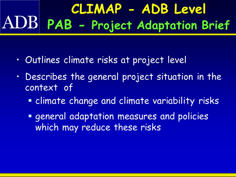 CLIMAP - ADB Level PAB - Project Adaptation Brief Outlines climate risks at project level Describes the general project situation in the context of  climate change and climate variability risks  general adaptation measures and policies which may reduce these risks