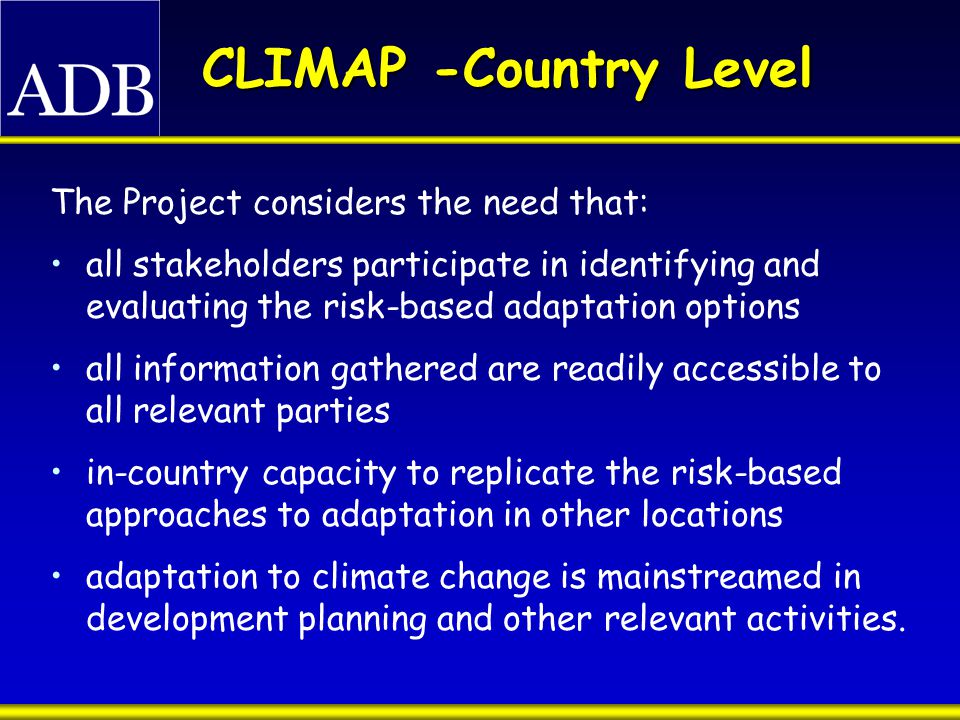 CLIMAP -Country Level The Project considers the need that: all stakeholders participate in identifying and evaluating the risk-based adaptation options all information gathered are readily accessible to all relevant parties in-country capacity to replicate the risk-based approaches to adaptation in other locations adaptation to climate change is mainstreamed in development planning and other relevant activities.