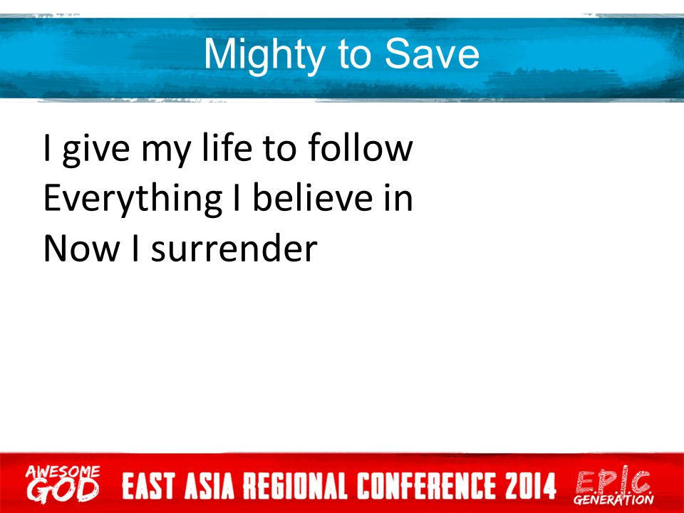 Mighty to Save I give my life to follow Everything I believe in Now I surrender