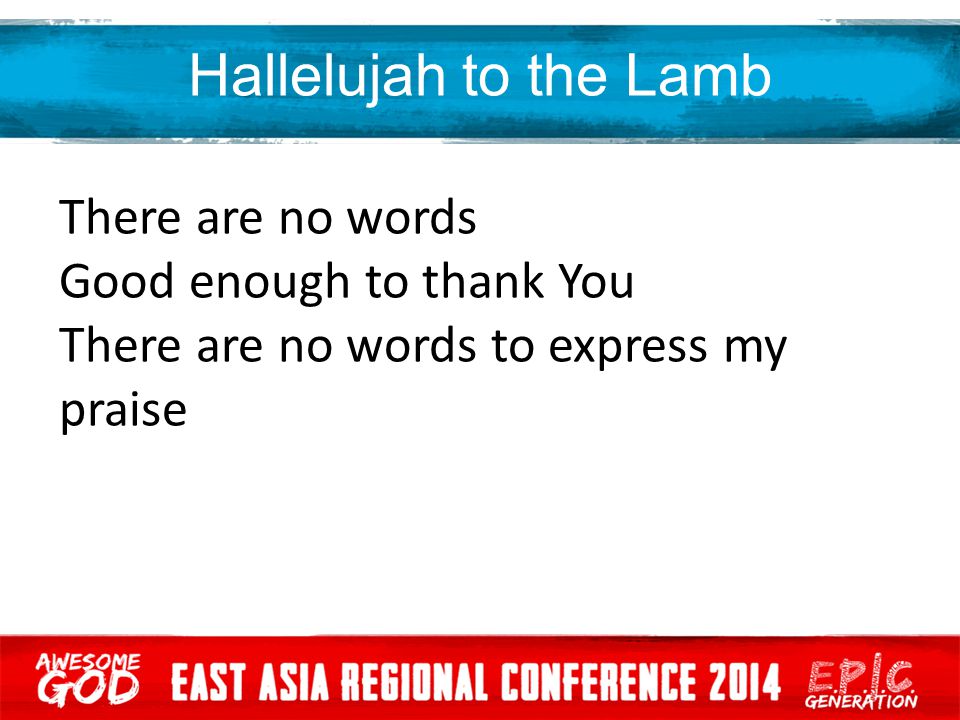 Hallelujah to the Lamb There are no words Good enough to thank You There are no words to express my praise