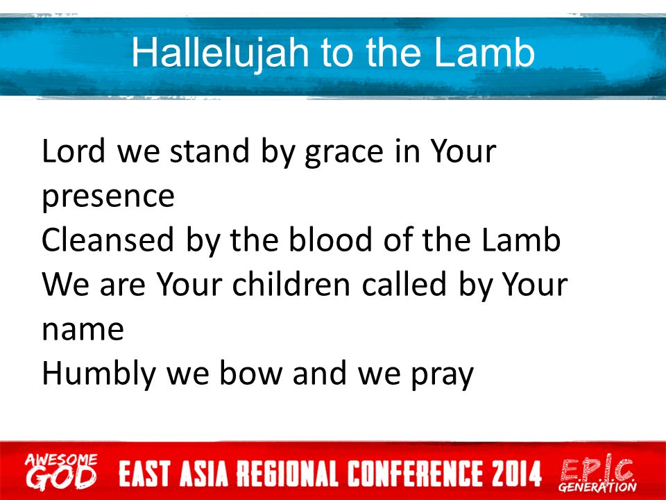 Hallelujah to the Lamb Lord we stand by grace in Your presence Cleansed by the blood of the Lamb We are Your children called by Your name Humbly we bow and we pray