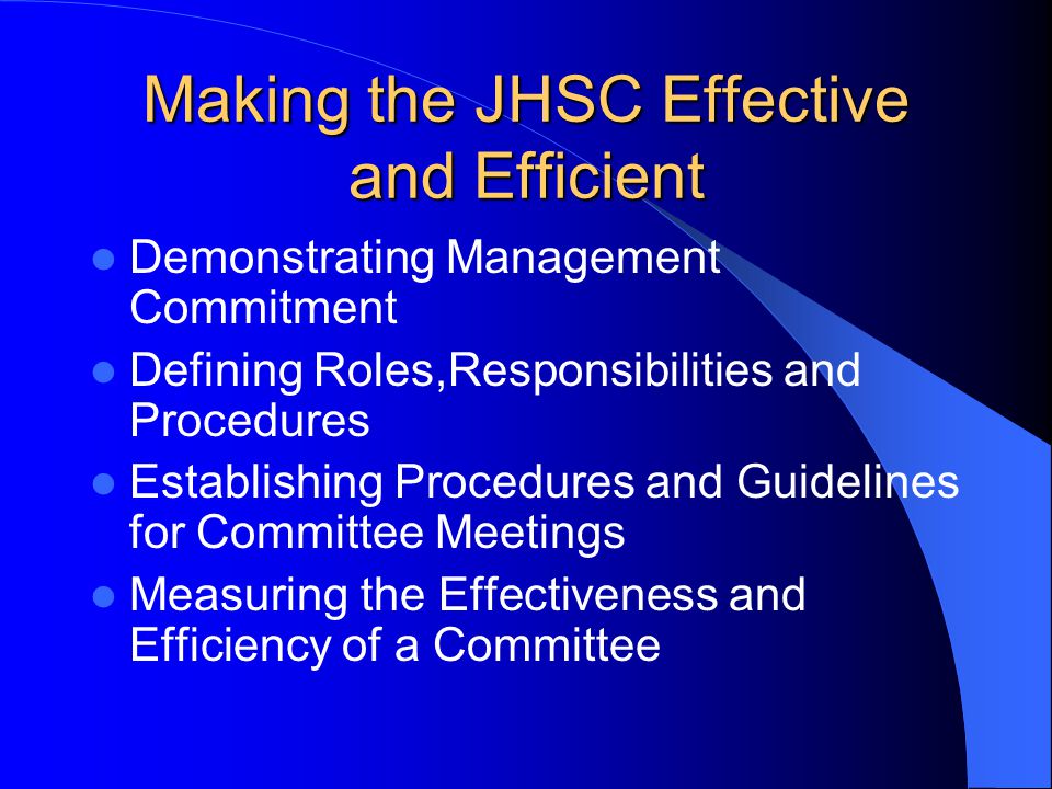 Making the JHSC Effective and Efficient Demonstrating Management Commitment Defining Roles,Responsibilities and Procedures Establishing Procedures and Guidelines for Committee Meetings Measuring the Effectiveness and Efficiency of a Committee