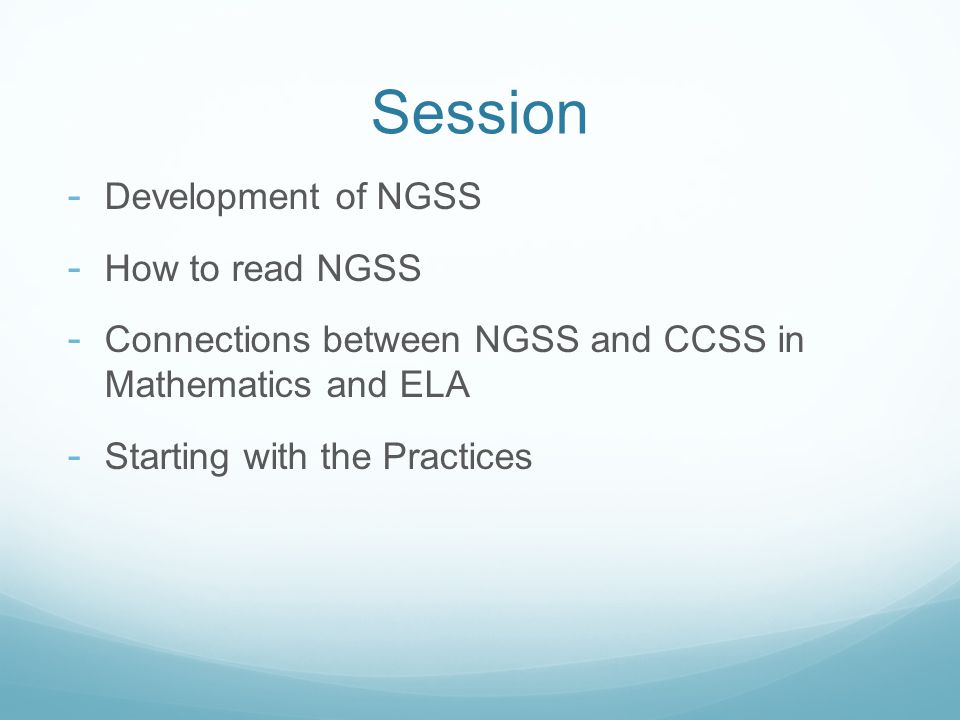 Session - Development of NGSS - How to read NGSS - Connections between NGSS and CCSS in Mathematics and ELA - Starting with the Practices