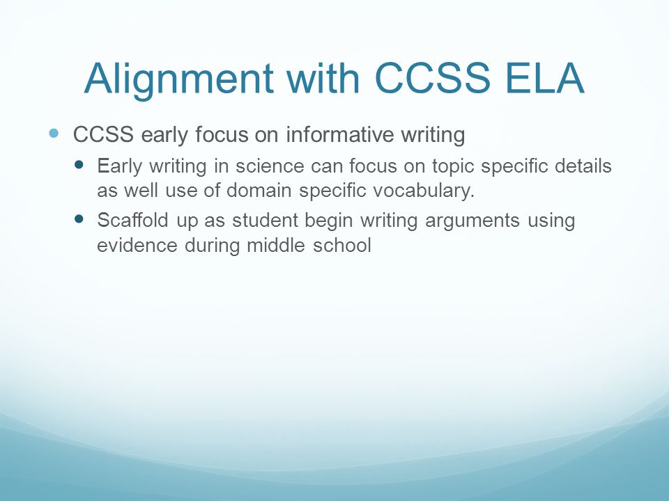 Alignment with CCSS ELA CCSS early focus on informative writing Early writing in science can focus on topic specific details as well use of domain specific vocabulary.