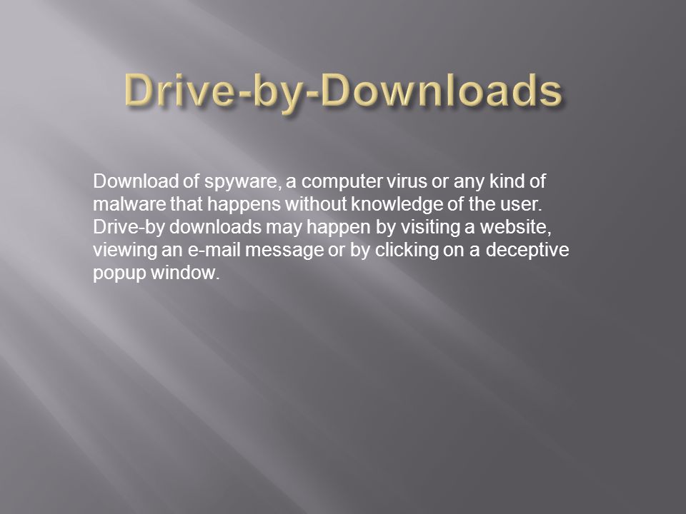 Download of spyware, a computer virus or any kind of malware that happens without knowledge of the user.