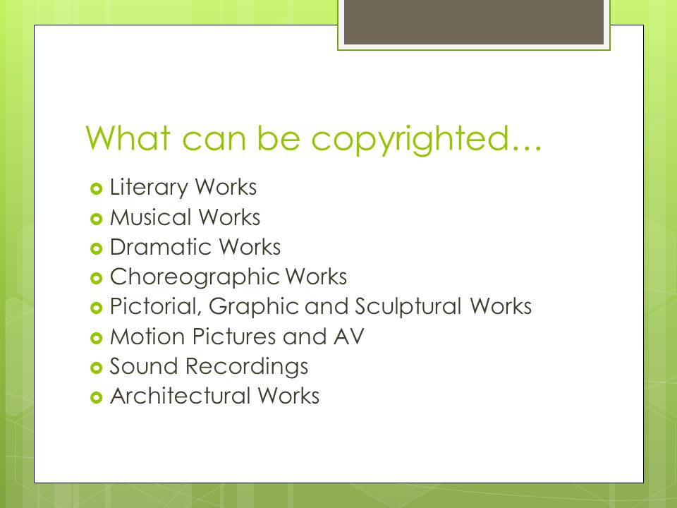 What can be copyrighted…  Literary Works  Musical Works  Dramatic Works  Choreographic Works  Pictorial, Graphic and Sculptural Works  Motion Pictures and AV  Sound Recordings  Architectural Works