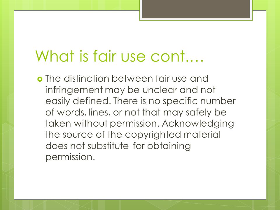 What is fair use cont.…  The distinction between fair use and infringement may be unclear and not easily defined.