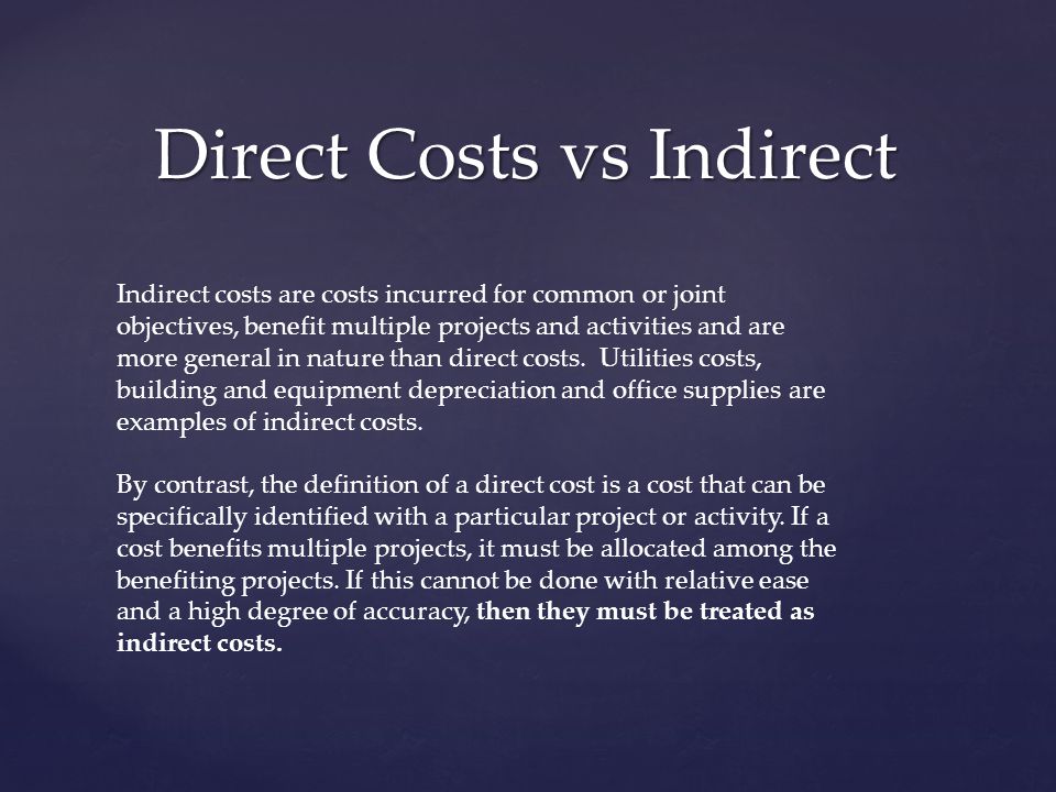 Direct Costs vs Indirect Indirect costs are costs incurred for common or joint objectives, benefit multiple projects and activities and are more general in nature than direct costs.