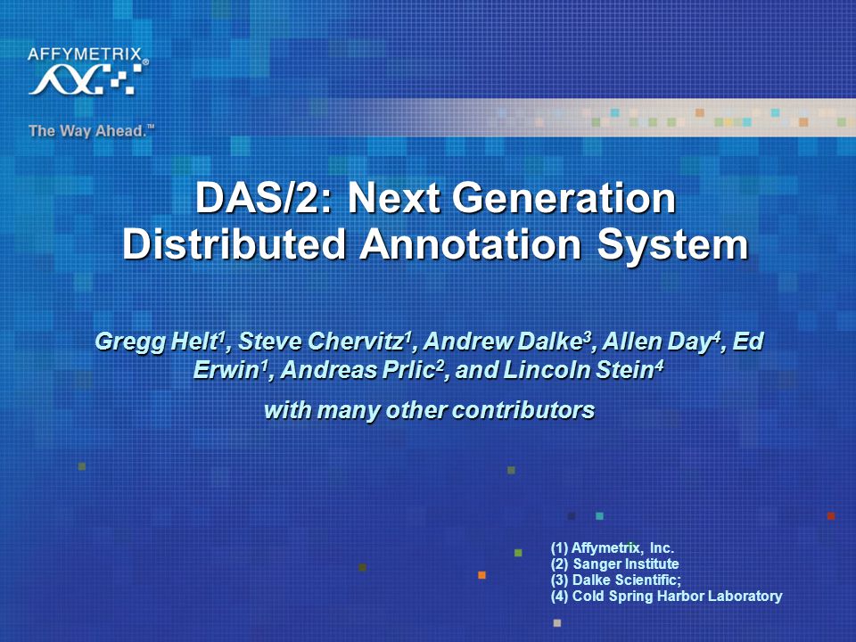DAS/2: Next Generation Distributed Annotation System Gregg Helt 1, Steve Chervitz 1, Andrew Dalke 3, Allen Day 4, Ed Erwin 1, Andreas Prlic 2, and Lincoln Stein 4 with many other contributors (1) Affymetrix, Inc.