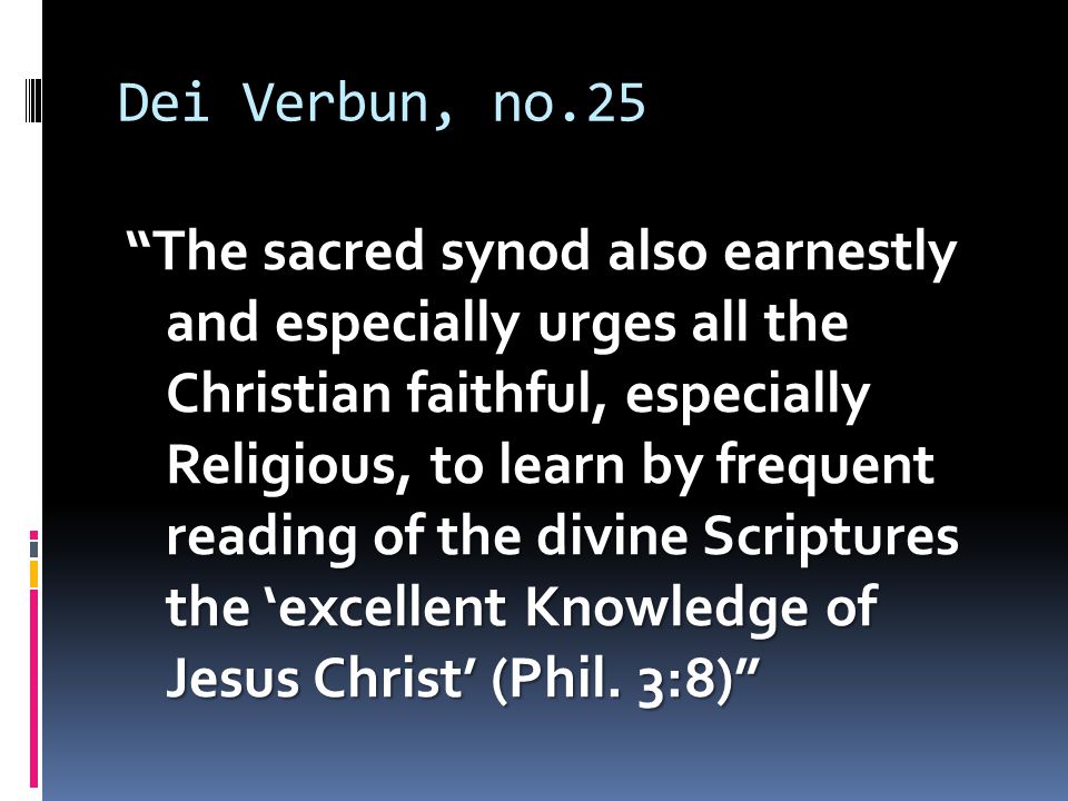 Dei Verbun, no.25 The sacred synod also earnestly and especially urges all the Christian faithful, especially Religious, to learn by frequent reading of the divine Scriptures the ‘excellent Knowledge of Jesus Christ’ (Phil.
