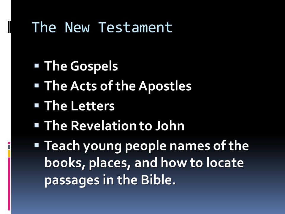 The New Testament  The Gospels  The Acts of the Apostles  The Letters  The Revelation to John  Teach young people names of the books, places, and how to locate passages in the Bible.