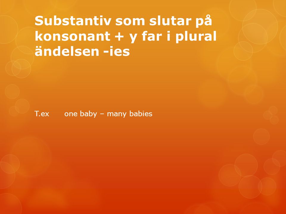 Substantiv som slutar på konsonant + y far i plural ändelsen -ies T.ex one baby – many babies