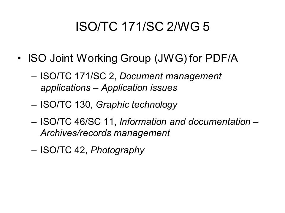 ISO/TC 171/SC 2/WG 5 ISO Joint Working Group (JWG) for PDF/A –ISO/TC 171/SC 2, Document management applications – Application issues –ISO/TC 130, Graphic technology –ISO/TC 46/SC 11, Information and documentation – Archives/records management –ISO/TC 42, Photography