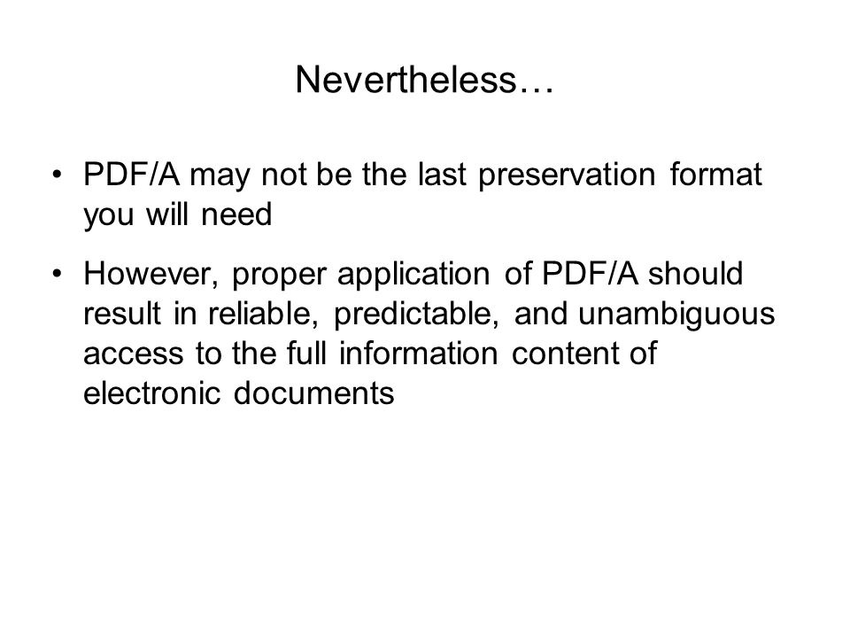 Nevertheless… PDF/A may not be the last preservation format you will need However, proper application of PDF/A should result in reliable, predictable, and unambiguous access to the full information content of electronic documents