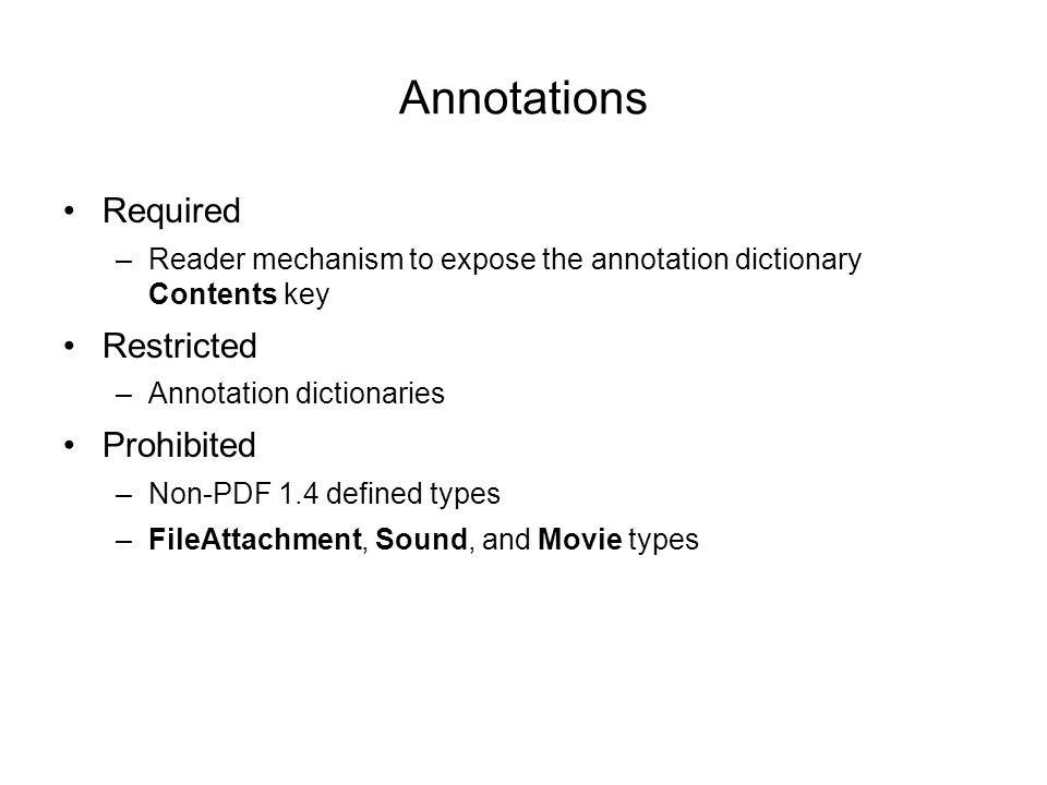 Annotations Required –Reader mechanism to expose the annotation dictionary Contents key Restricted –Annotation dictionaries Prohibited –Non-PDF 1.4 defined types –FileAttachment, Sound, and Movie types
