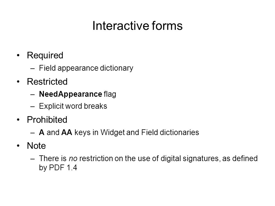 Interactive forms Required –Field appearance dictionary Restricted –NeedAppearance flag –Explicit word breaks Prohibited –A and AA keys in Widget and Field dictionaries Note –There is no restriction on the use of digital signatures, as defined by PDF 1.4