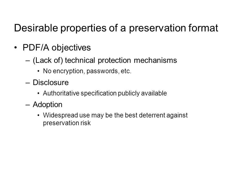 Desirable properties of a preservation format PDF/A objectives –(Lack of) technical protection mechanisms No encryption, passwords, etc.