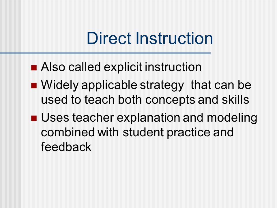 Direct Instruction Also called explicit instruction Widely applicable strategy that can be used to teach both concepts and skills Uses teacher explanation and modeling combined with student practice and feedback