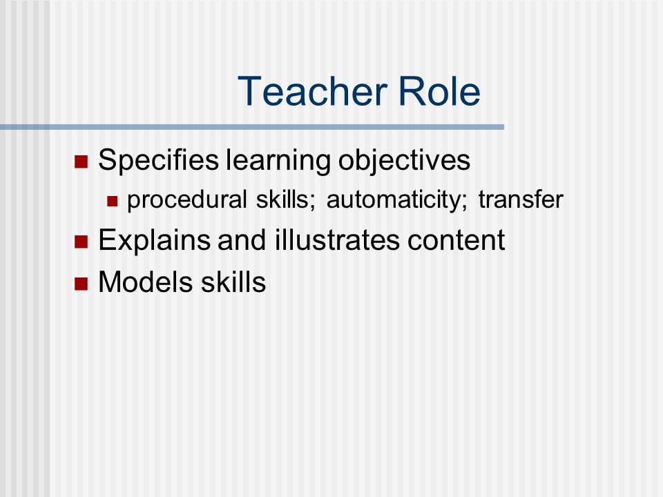 Teacher Role Specifies learning objectives procedural skills; automaticity; transfer Explains and illustrates content Models skills