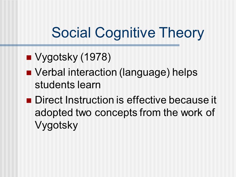 Social Cognitive Theory Vygotsky (1978) Verbal interaction (language) helps students learn Direct Instruction is effective because it adopted two concepts from the work of Vygotsky